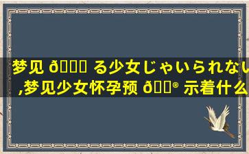 梦见 🐞 る少女じゃいられない,梦见少女怀孕预 💮 示着什么